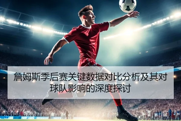 詹姆斯季后赛关键数据对比分析及其对球队影响的深度探讨
