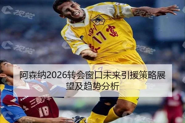阿森纳2026转会窗口未来引援策略展望及趋势分析