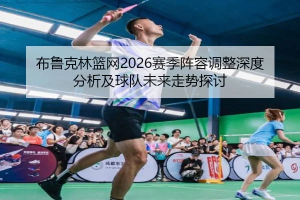 布鲁克林篮网2026赛季阵容调整深度分析及球队未来走势探讨