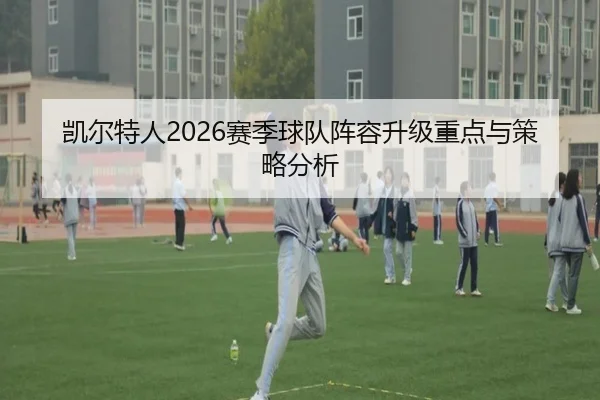 凯尔特人2026赛季球队阵容升级重点与策略分析