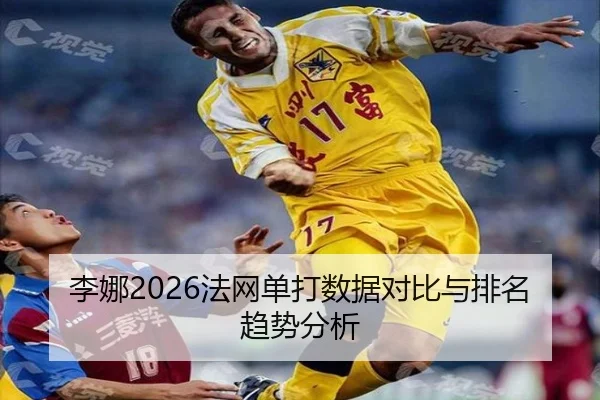 李娜2026法网单打数据对比与排名趋势分析