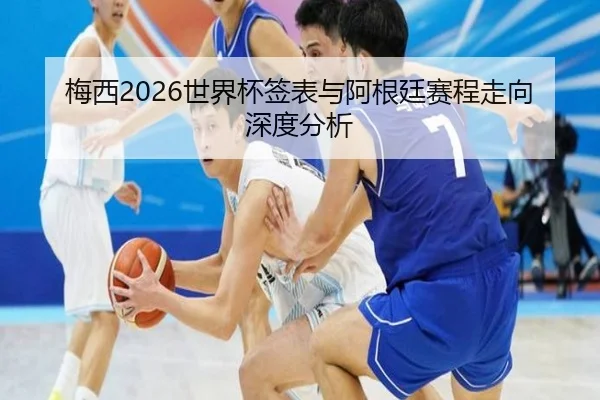 梅西2026世界杯签表与阿根廷赛程走向深度分析